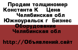 Продам толщиномер Константа К6 › Цена ­ 25 000 - Челябинская обл., Южноуральск г. Бизнес » Оборудование   . Челябинская обл.